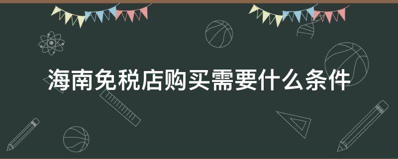 海南免税店购买需要什么条件 海南免税店购买需要什么条件,不去海南也可以买吗