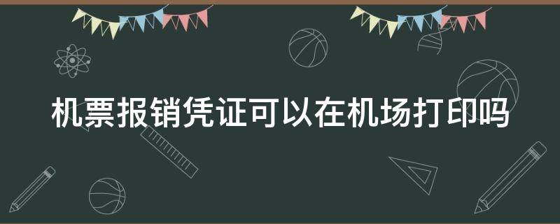 机票报销凭证可以在机场打印吗 机票报销凭证可以在机场打印吗现在