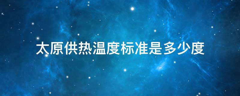 太原供热温度标准是多少度（太原供热温度标准是多少度的）