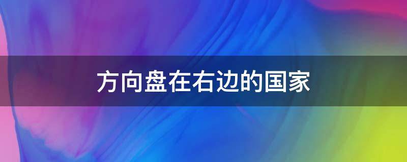 方向盘在右边的国家（方向盘在右边的国家是啥原因）