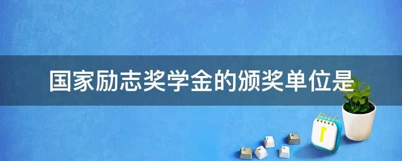 国家励志奖学金的颁奖单位是（国家励志奖学金的颁奖单位是谁）