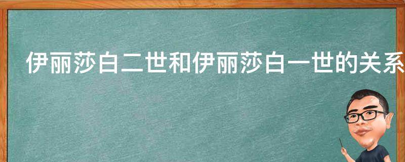 伊丽莎白二世和伊丽莎白一世的关系（伊丽莎白女王和伊丽莎白二世的关系）