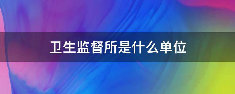 卫生监督所是什么单位 卫生监督所是什么单位穿制服吗
