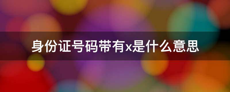 身份证号码带有x是什么意思 身份证号码带有x是什么意思呀