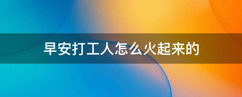 早安打工人怎么火起来的（早安打工人是怎么火起来的）