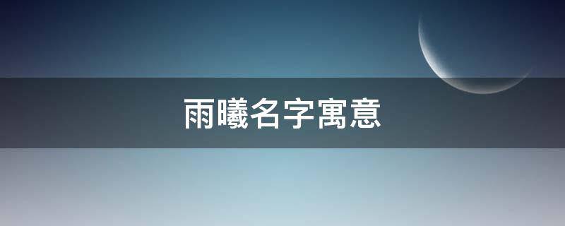 雨曦名字寓意 雨曦这个名字含义