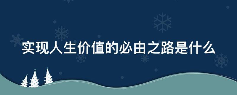 实现人生价值的必由之路是什么 实现人生价值的必由之路是什么