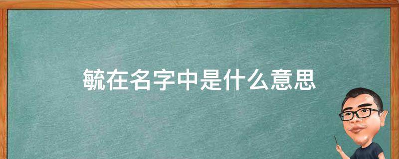 毓在名字中是什么意思（毓在名字中是什么意思怎么读）