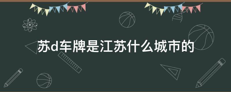 苏d车牌是江苏什么城市的 苏d牌照是哪个城市区号