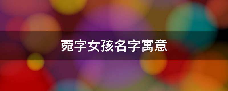 菀字女孩名字寓意（菀字女孩名字寓意祝福）