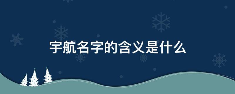宇航名字的含义是什么（宇航名字的含义是什么男孩子）