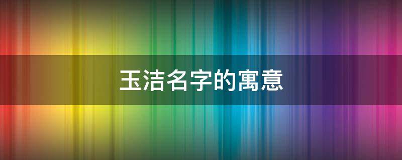 玉洁名字的寓意（玉洁名字的寓意是什么意思）