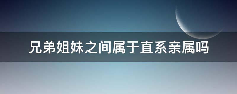 兄弟姐妹之间属于直系亲属吗（兄弟姐妹之间属于直系亲属吗为什么）