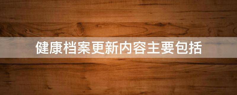 健康档案更新内容主要包括（健康档案更新内容主要包括公共卫生服务记录和）