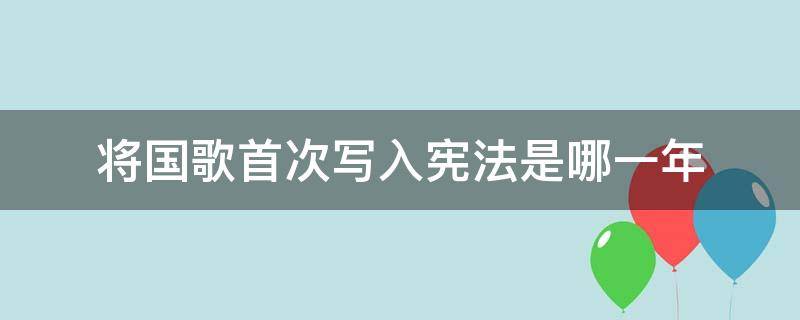 将国歌首次写入宪法是哪一年 将国歌首次写入宪法是哪一年颁布的