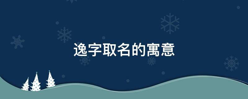 逸字取名的寓意（逸字取名的寓意和含义）