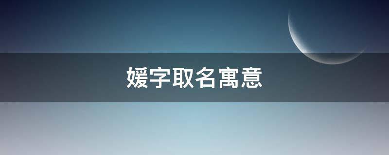 媛字取名寓意（媛字取名寓意及含义女孩子）