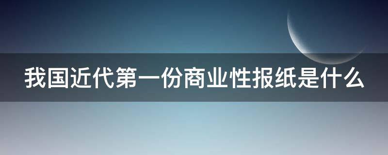 我国近代第一份商业性报纸是什么 我国近代第一个商业报纸是什么
