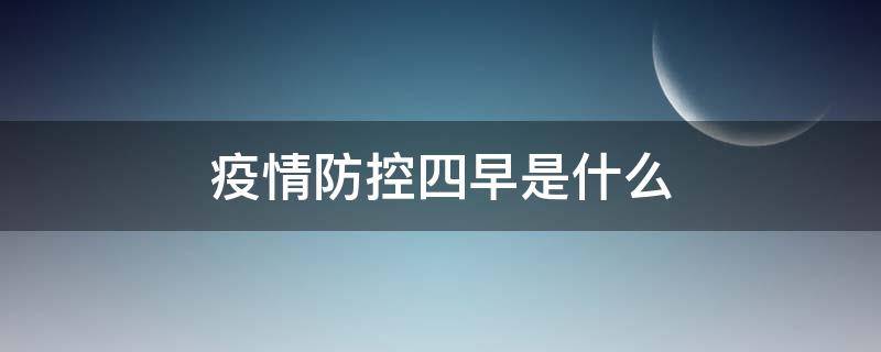 疫情防控四早是什么（疫情防控四早是指）