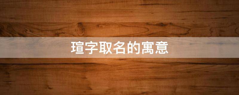 瑄字取名的寓意 瑄字取名的寓意是什么意思