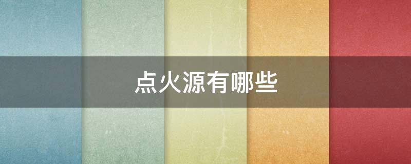 点火源有哪些 常见的点火源有哪些