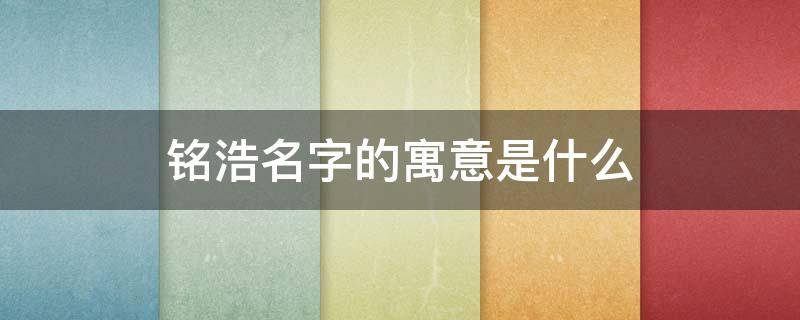 铭浩名字的寓意是什么 铭浩名字的寓意是什么女孩