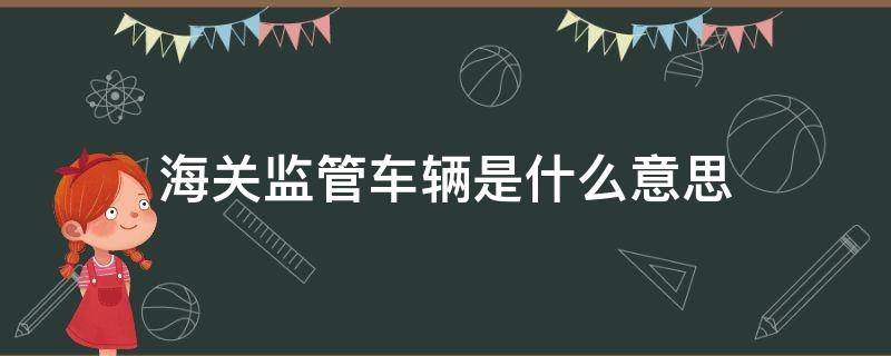 海关监管车辆是什么意思 海关监管车辆是什么意思