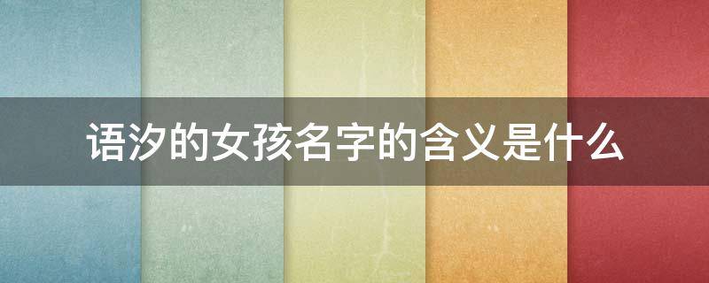 语汐的女孩名字的含义是什么 语汐的女孩名字的含义是什么浠