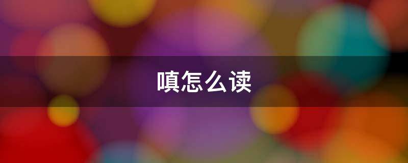 嗔怎么读 嗔怎么读娇嗔
