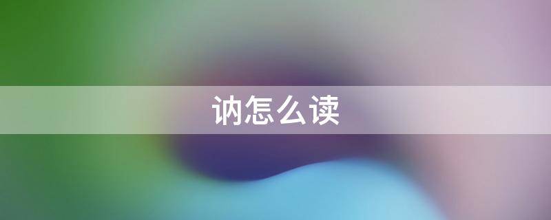 讷怎么读（讷怎么读是多音字吗）