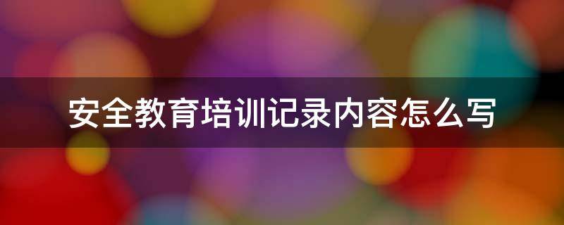 安全教育培训记录内容怎么写（消防安全教育培训记录内容怎么写）