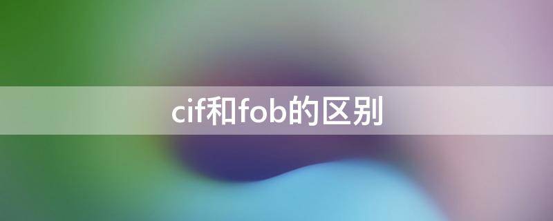 cif和fob的区别（cif和fob的区别英语）