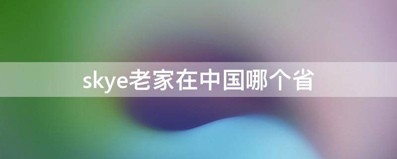 skye老家在中国哪个省 skye老家在中国湖南