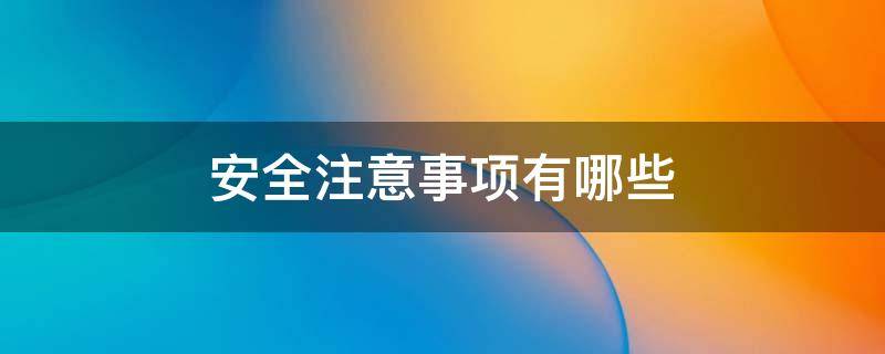 安全注意事项有哪些（工地安全注意事项有哪些）