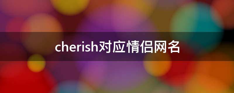 cherish对应情侣网名（cherish对应的情侣网名）
