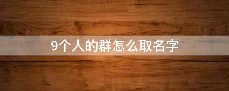 9个人的群怎么取名字（9个人的群怎么取名字好听）