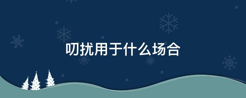 叨扰用于什么场合 叨扰用于什么场合