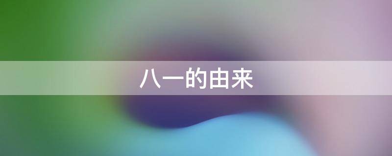 八一的由来（八一的由来简短20左右）