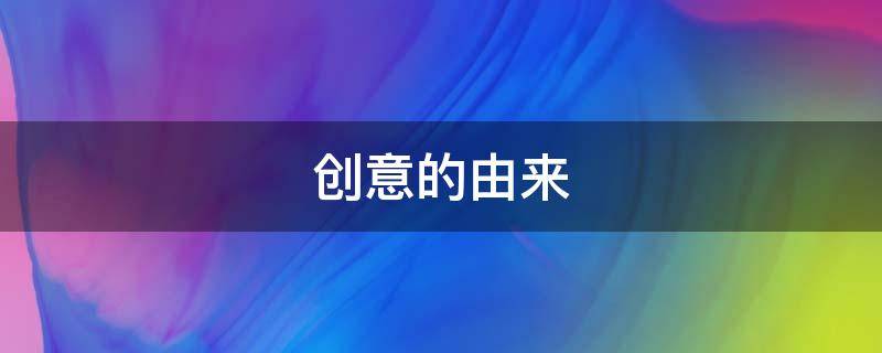创意的由来 创意由来怎么写