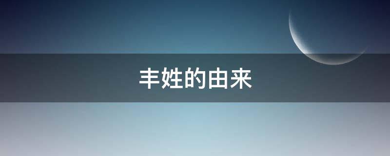 丰姓的由来 丰姓的由来和历史