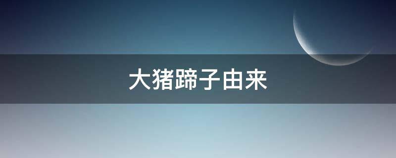 大猪蹄子由来（大猪蹄子是指）