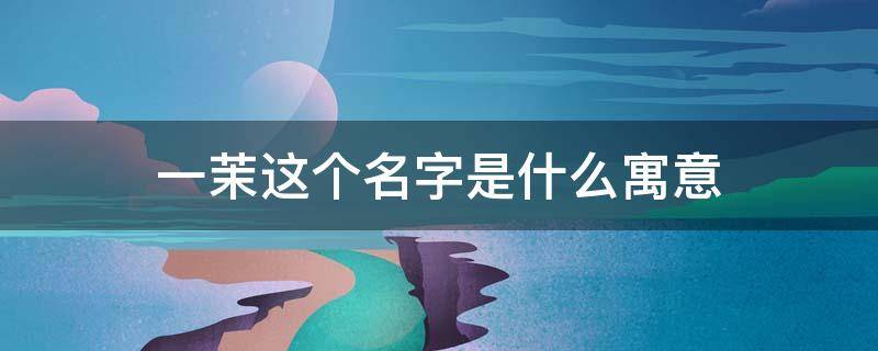 一茉这个名字是什么寓意（茉一名字的含义）