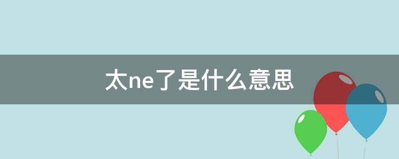 太ne了是什么意思（你怎么那么ne呢什么意思）