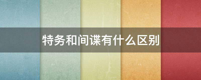 特务和间谍有什么区别 间谍和特务是一个意思吗
