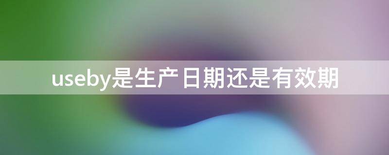 useby是生产日期还是有效期（useby是生产日期还是有效期的）