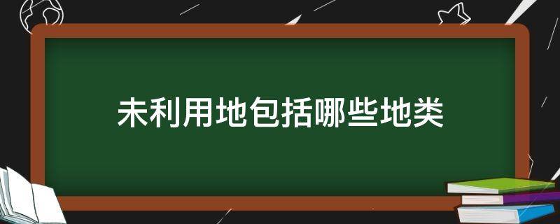 未利用地包括哪些地类 土地分类三大类