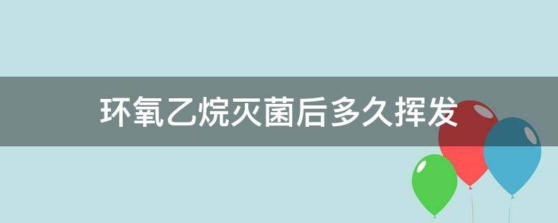 环氧乙烷灭菌后多久挥发 环氧乙烷灭菌后多久挥发完