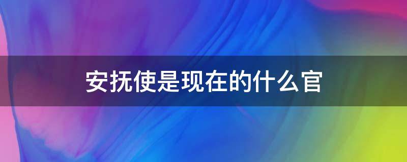 安抚使是现在的什么官 安抚使是干嘛的