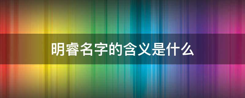 明睿名字的含义是什么 明睿的意思