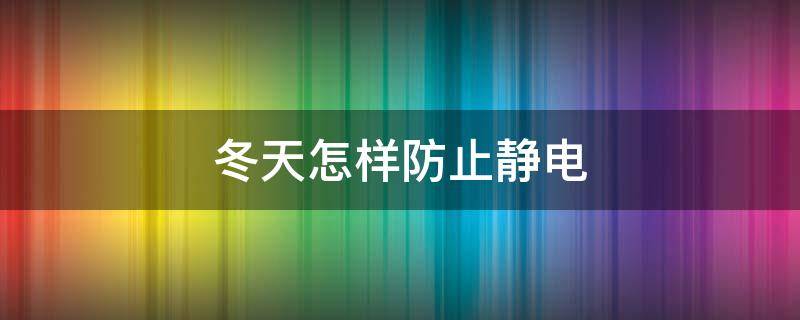 冬天怎样防止静电 冬天怎样防止静电电手
